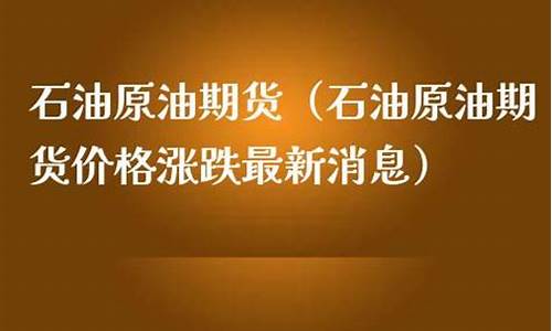 原油价格涨跌最新消息今天走势预测_原油价格实时消息